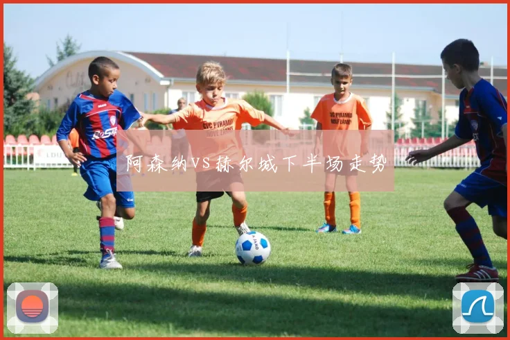 阿森纳vs赫尔城下半场走势