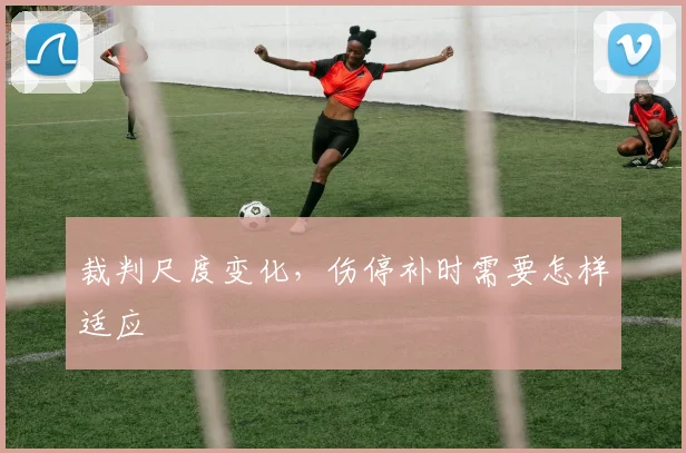 裁判尺度变化,伤停补时需要怎样适应