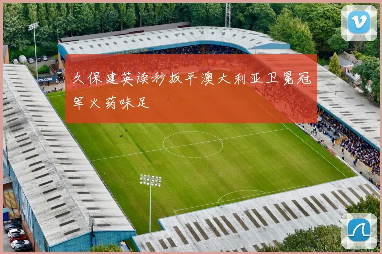 久保建英读秒扳平澳大利亚卫冕冠军火药味足