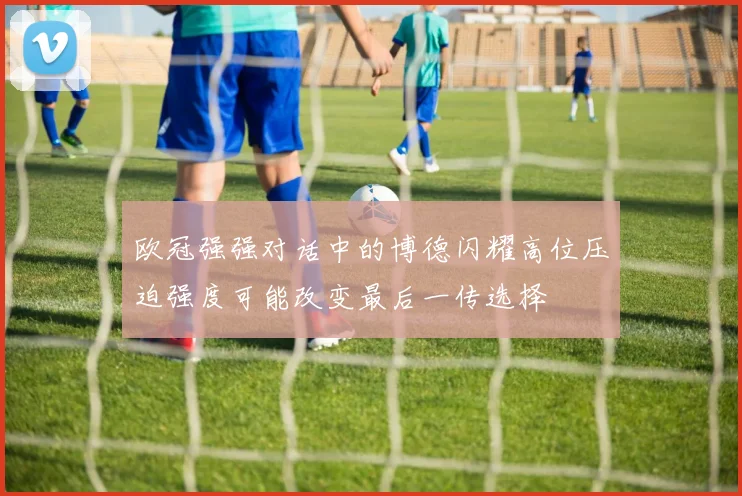 欧冠强强对话中的博德闪耀高位压迫强度可能改变最后一传选择
