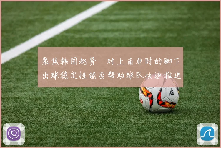 聚焦韩国赵贤祐对上南非时的脚下出球稳定性能否帮助球队快速推进