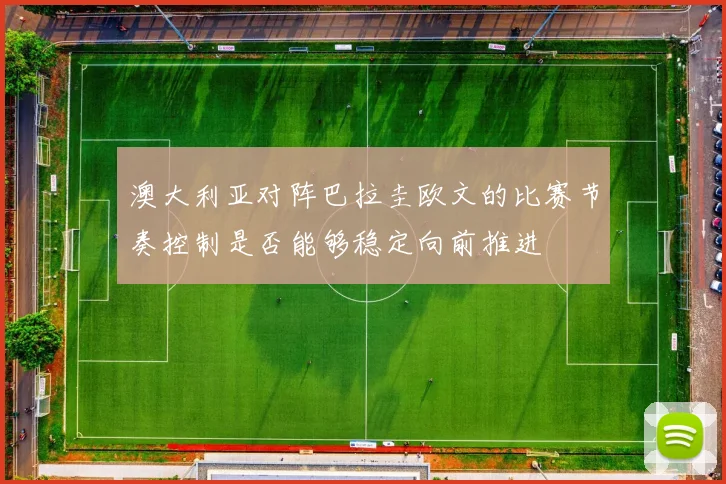 澳大利亚对阵巴拉圭欧文的比赛节奏控制是否能够稳定向前推进