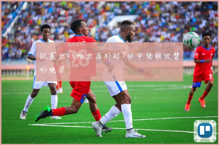 欧塞尔vs帕尔马补时7分中场助攻替补绝杀