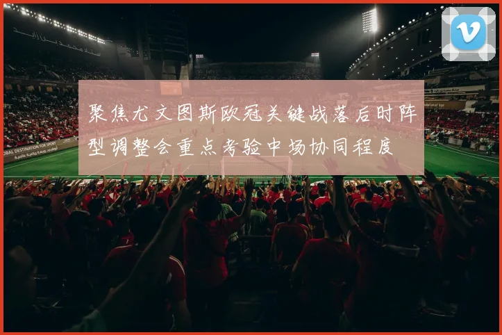 聚焦尤文图斯欧冠关键战落后时阵型调整会重点考验中场协同程度
