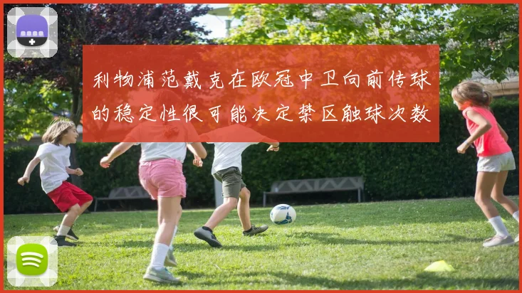 利物浦范戴克在欧冠中卫向前传球的稳定性很可能决定禁区触球次数