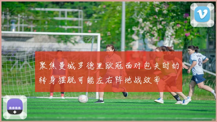 聚焦曼城罗德里欧冠面对包夹时的转身摆脱可能左右阵地战效率