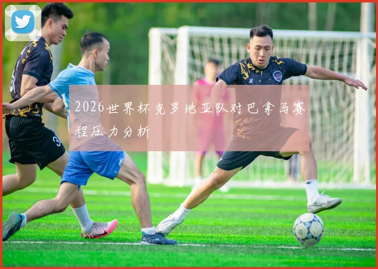 2026世界杯克罗地亚队对巴拿马赛程压力分析