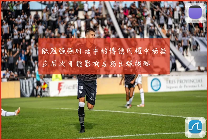 欧冠强强对话中的博德闪耀中场接应层次可能影响后场出球线路