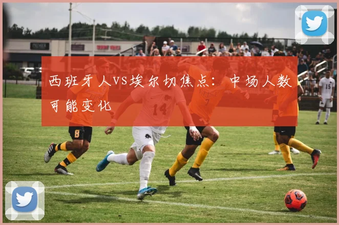 西班牙人vs埃尔切焦点：中场人数可能变化