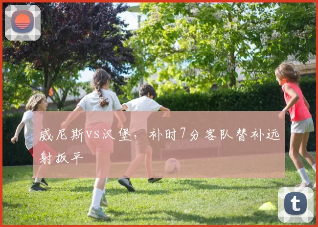 威尼斯vs汉堡，补时7分客队替补远射扳平