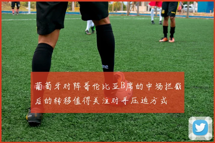 葡萄牙对阵哥伦比亚B席的中场拦截后的转移值得关注对手压迫方式