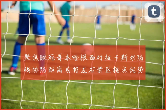 聚焦欧冠哥本哈根面对纽卡斯尔防线协防距离或将左右禁区抢点优势