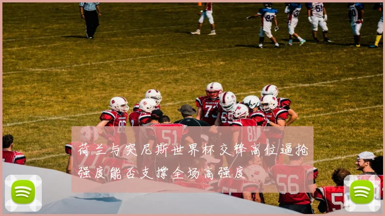 荷兰与突尼斯世界杯交锋高位逼抢强度能否支撑全场高强度