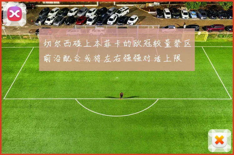 切尔西碰上本菲卡的欧冠较量禁区前沿配合或将左右强强对话上限