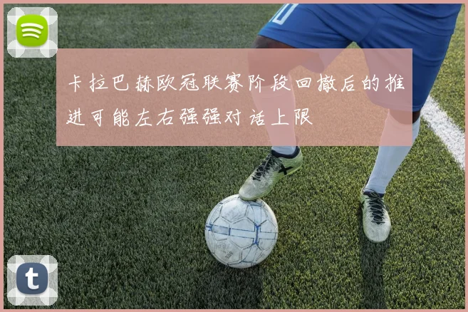 卡拉巴赫欧冠联赛阶段回撤后的推进可能左右强强对话上限