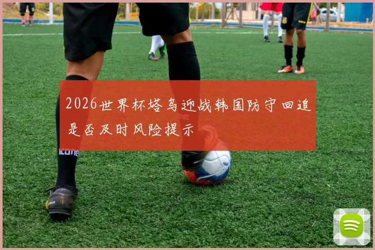 2026世界杯塔乌迎战韩国防守回追是否及时风险提示