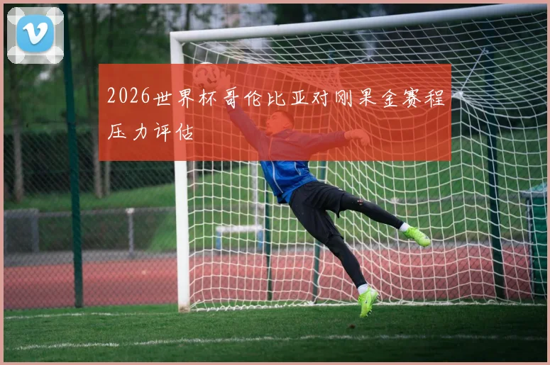 2026世界杯哥伦比亚对刚果金赛程压力评估