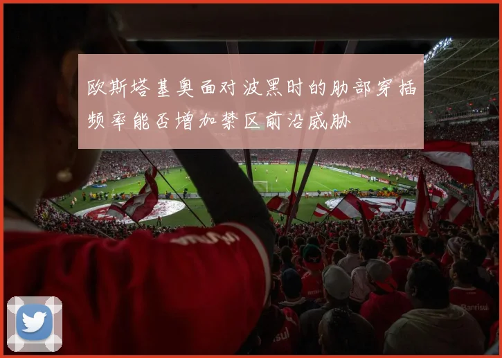欧斯塔基奥面对波黑时的肋部穿插频率能否增加禁区前沿威胁