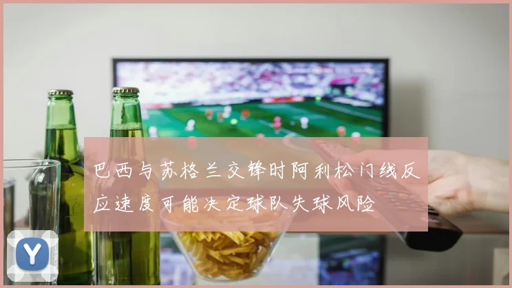 巴西与苏格兰交锋时阿利松门线反应速度可能决定球队失球风险