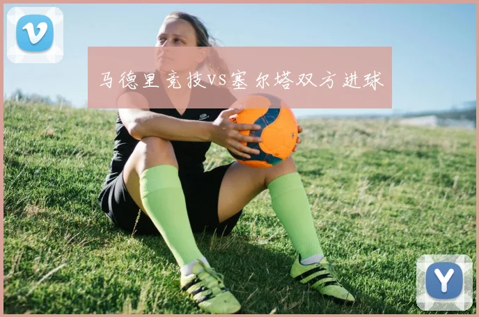 马德里竞技vs塞尔塔双方进球