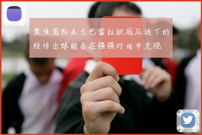 聚焦国际米兰巴雷拉欧冠压迫下的短传出球能否在强强对话中兑现