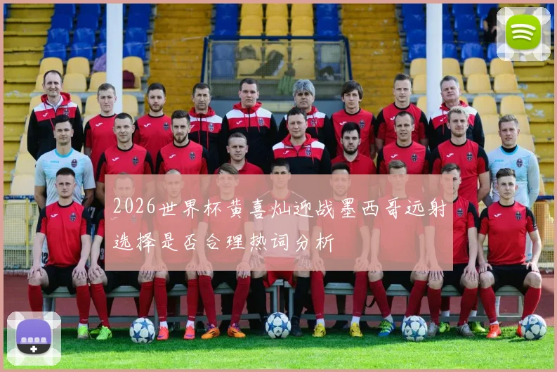 2026世界杯黄喜灿迎战墨西哥远射选择是否合理热词分析