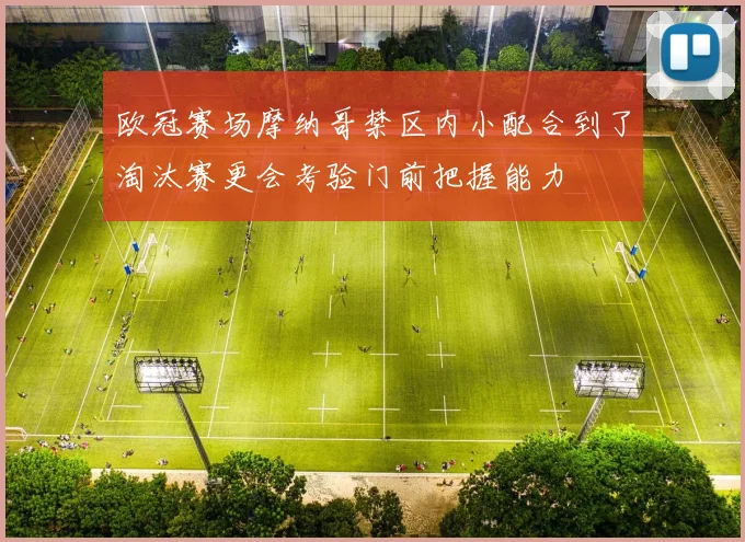 欧冠赛场摩纳哥禁区内小配合到了淘汰赛更会考验门前把握能力
