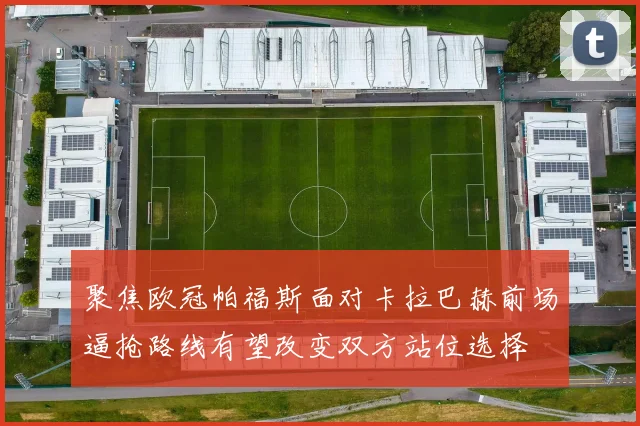 聚焦欧冠帕福斯面对卡拉巴赫前场逼抢路线有望改变双方站位选择